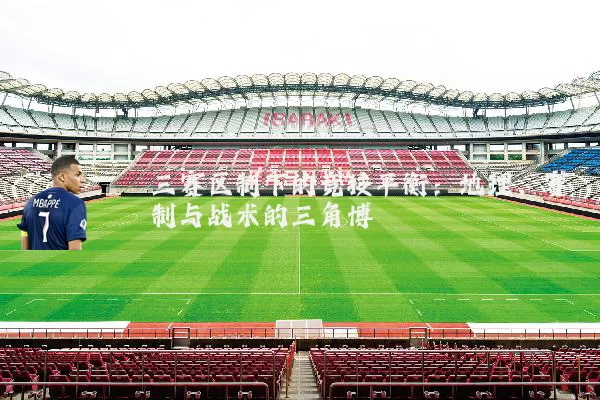 三赛区制下的竞技平衡:地理、赛制与战术的三角博弈