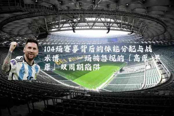 104场赛事背后的体能分配与战术博弈：一场被忽视的「高原-平原」双周期陷阱