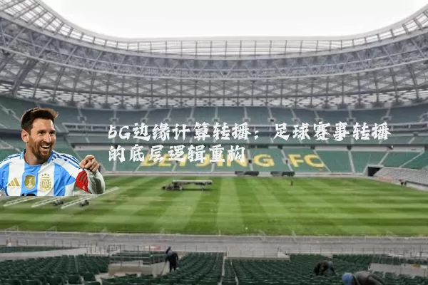 5G边缘计算转播:足球赛事转播的底层逻辑重构