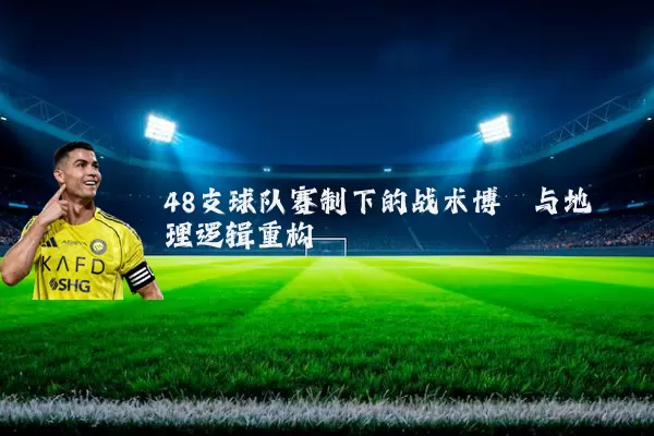 48支球队赛制下的战术博弈与地理逻辑重构