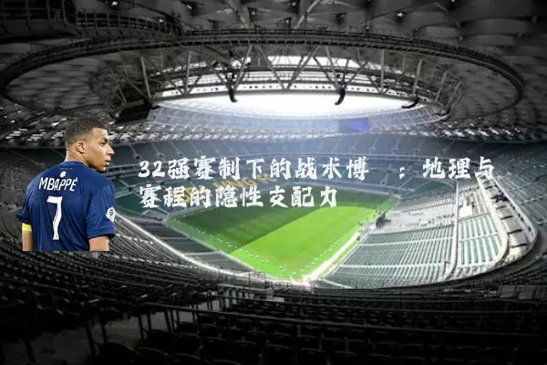 32强赛制下的战术博弈:地理与赛程的隐性支配力