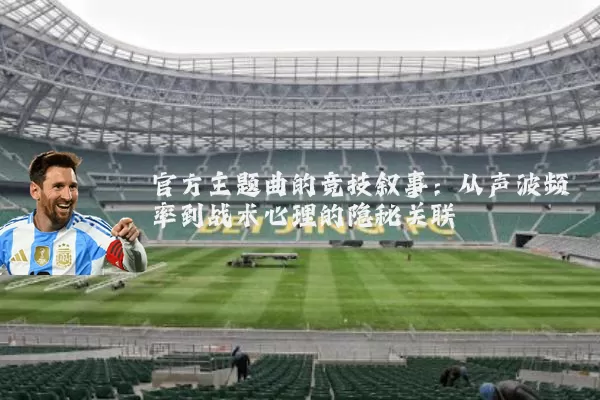 官方主题曲的竞技叙事:从声波频率到战术心理的隐秘关联