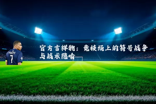 官方吉祥物:竞技场上的符号战争与战术隐喻