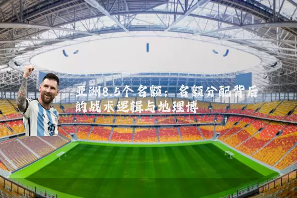 亚洲8.5个名额：名额分配背后的战术逻辑与地理博弈