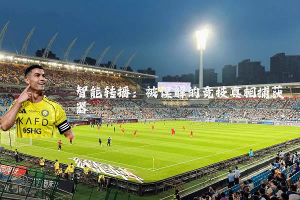 智能转播:被误解的竞技真相捕获器