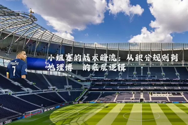 小组赛的战术暗流：从积分规则到地理博弈的底层逻辑