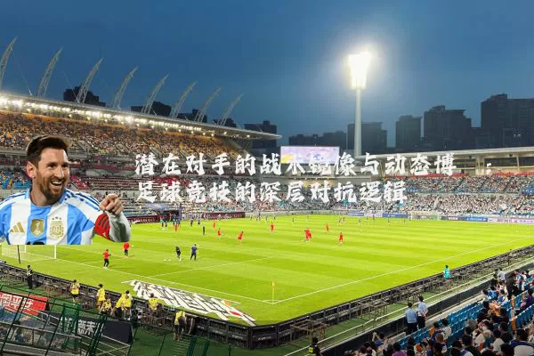 潜在对手的战术镜像与动态博弈：足球竞技的深层对抗逻辑