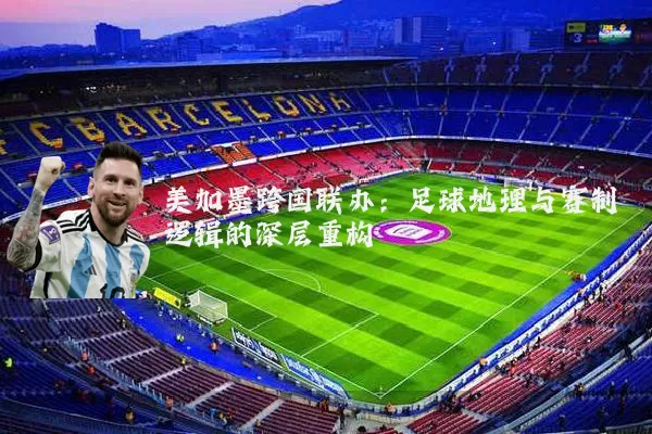美加墨跨国联办:足球地理与赛制逻辑的深层重构