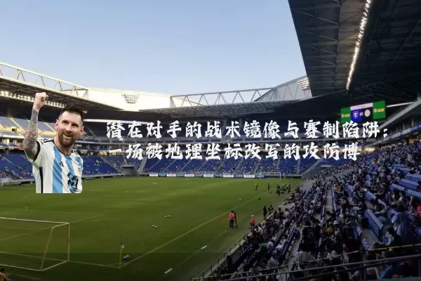潜在对手的战术镜像与赛制陷阱：一场被地理坐标改写的攻防博弈