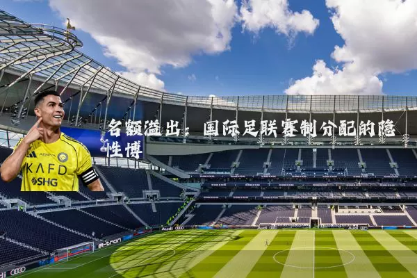 名额溢出:国际足联赛制分配的隐性博弈